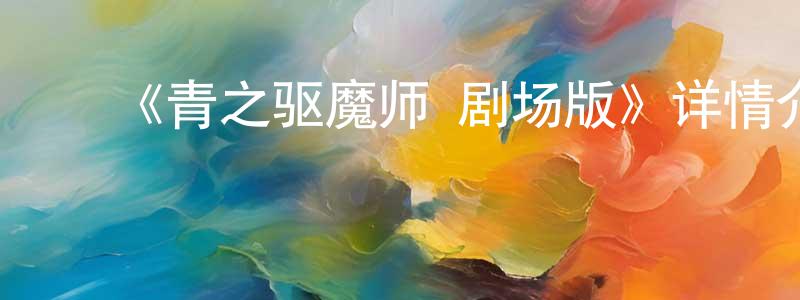 陈奕兰的动漫综艺大全,《青之驱魔师 剧场版》详情介绍_青之驱魔师 剧场版HD中字在线观看_青之驱魔师 剧场版迅雷下载_日漫